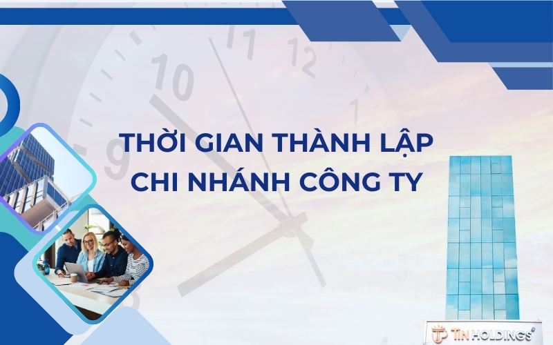 Thời gian thực hiện dịch vụ thành lập chi nhánh công ty tại TIN Holdings