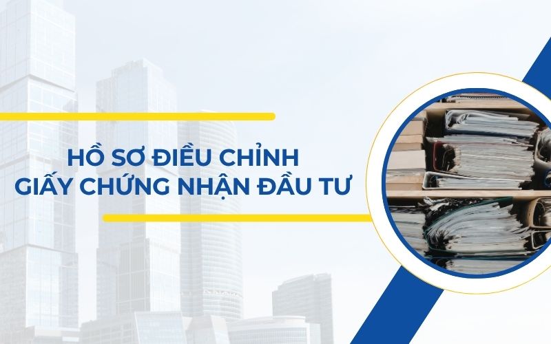 Hồ sơ điều chỉnh Giấy chứng nhận đầu tư